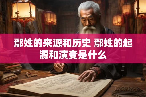 鄢姓的来源和历史 鄢姓的起源和演变是什么