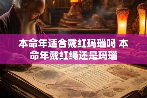 本命年适合戴红玛瑙吗 本命年戴红绳还是玛瑙