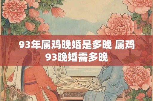 93年属鸡晚婚是多晚 属鸡93晚婚需多晚