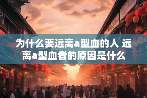 为什么要远离a型血的人 远离a型血者的原因是什么