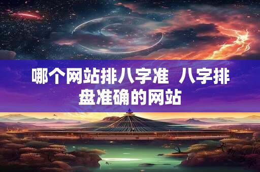 哪个网站排八字准  八字排盘准确的网站