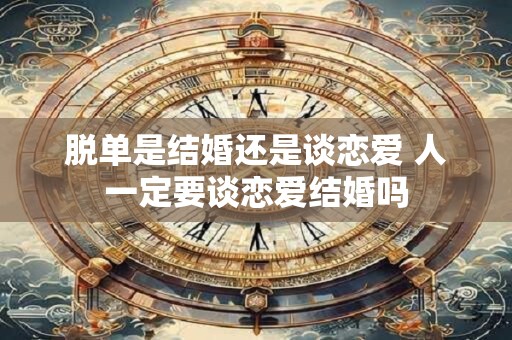 脱单是结婚还是谈恋爱 人一定要谈恋爱结婚吗
