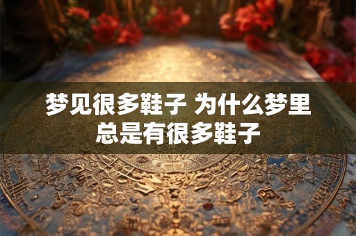 梦见很多鞋子 为什么梦里总是有很多鞋子