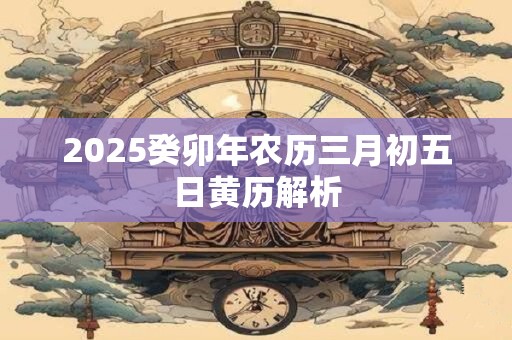 2025癸卯年农历三月初五日黄历解析