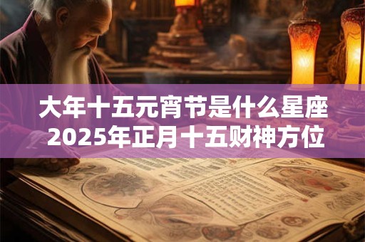 大年十五元宵节是什么星座 2025年正月十五财神方位