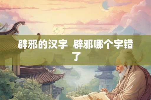 辟邪的汉字  辟邪哪个字错了