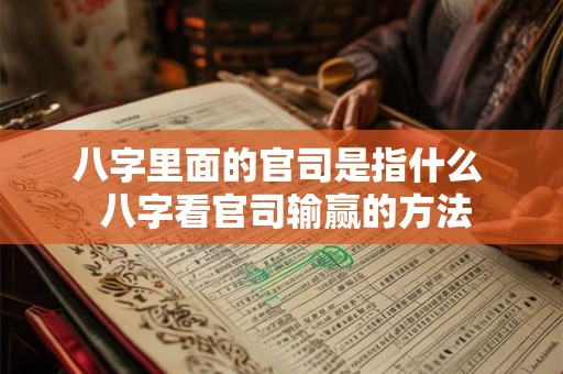 八字里面的官司是指什么  八字看官司输赢的方法