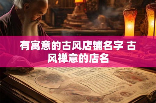 有寓意的古风店铺名字 古风禅意的店名