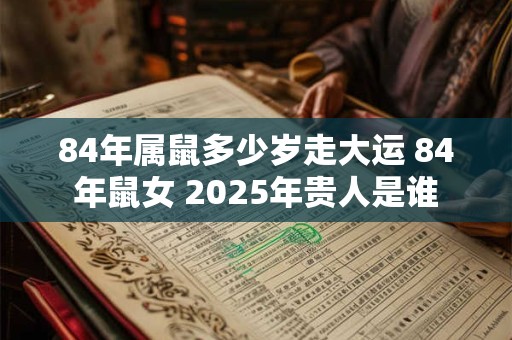 84年属鼠多少岁走大运 84年鼠女 2025年贵人是谁
