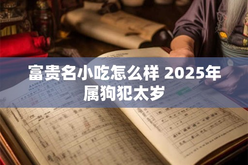 富贵名小吃怎么样 2025年属狗犯太岁