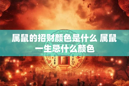 属鼠的招财颜色是什么 属鼠一生忌什么颜色 属鼠的招财颜色是什么 属鼠一生忌什么颜色
