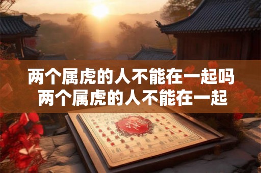 两个属虎的人不能在一起吗 两个属虎的人不能在一起吗