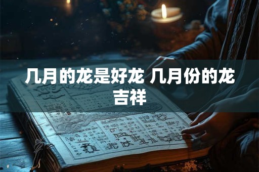 几月的龙是好龙 几月份的龙吉祥