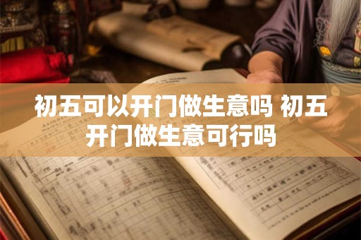 初五可以开门做生意吗 初五开门做生意可行吗
