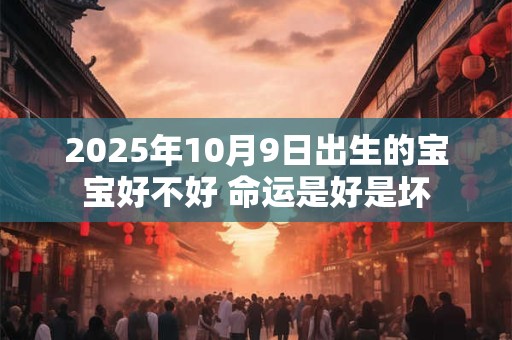 2025年10月9日出生的宝宝好不好 命运是好是坏