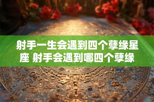射手一生会遇到四个孽缘星座 射手会遇到哪四个孽缘星座