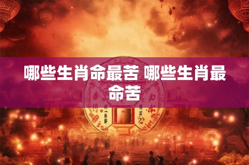 哪些生肖命最苦 哪些生肖最命苦