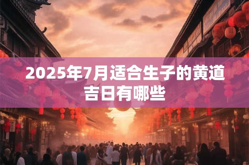 2025年7月适合生子的黄道吉日有哪些