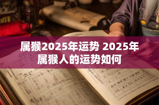 属猴2025年运势 2025年属猴人的运势如何