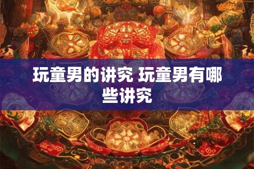 玩童男的讲究 玩童男有哪些讲究