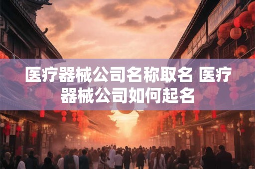 医疗器械公司名称取名 医疗器械公司如何起名