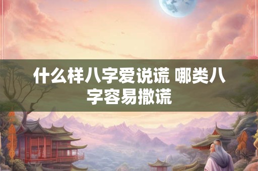 什么样八字爱说谎 哪类八字容易撒谎 什么样八字爱说谎 哪类八字容易撒谎