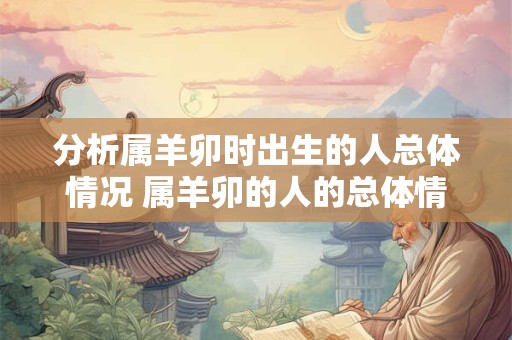 分析属羊卯时出生的人总体情况 属羊卯的人的总体情况如何分析