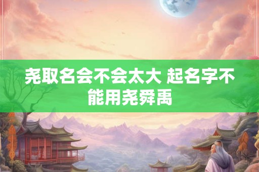 尧取名会不会太大 起名字不能用尧舜禹
