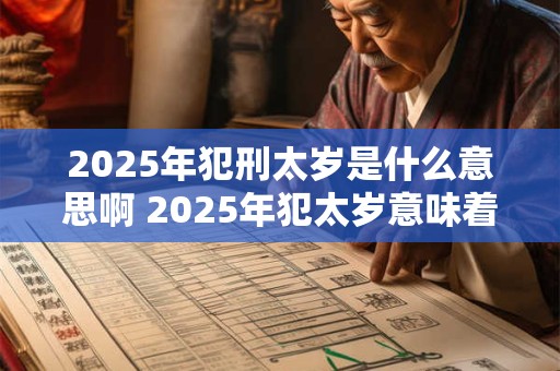 2025年犯刑太岁是什么意思啊 2025年犯太岁意味着什么