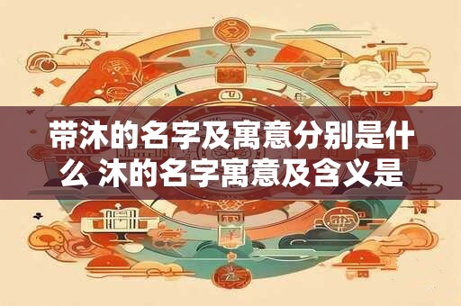 带沐的名字及寓意分别是什么 沐的名字寓意及含义是什么