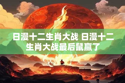 日漫十二生肖大战 日漫十二生肖大战最后鼠赢了