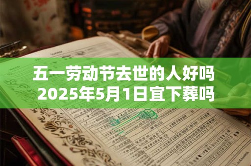 五一劳动节去世的人好吗 2025年5月1日宜下葬吗