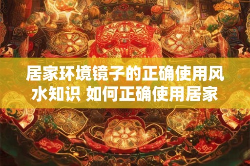 居家环境镜子的正确使用风水知识 如何正确使用居家环境镜子