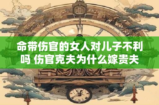 命带伤官的女人对儿子不利吗 伤官克夫为什么嫁贵夫