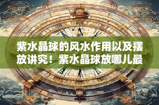 紫水晶球的风水作用以及摆放讲究！紫水晶球放哪儿最好