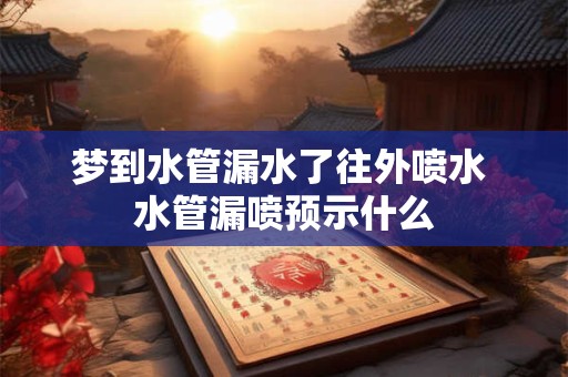 梦到水管漏水了往外喷水 水管漏喷预示什么