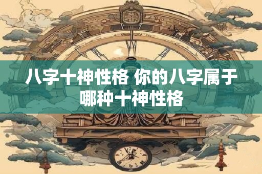 八字十神性格 你的八字属于哪种十神性格