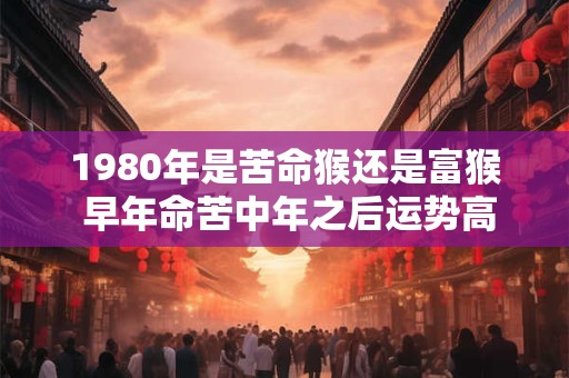 1980年是苦命猴还是富猴 早年命苦中年之后运势高涨