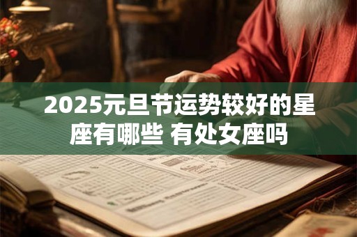 详细阅读:2025元旦节运势较好的星座有哪些 有处女座吗 2025元旦节运势较好的星座有哪些 有处女座吗