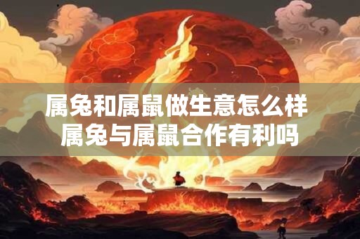 属兔和属鼠做生意怎么样 属兔与属鼠合作有利吗