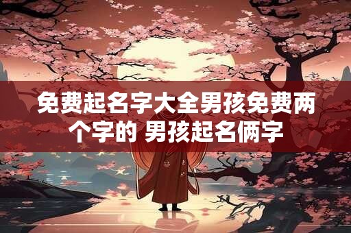免费起名字大全男孩免费两个字的 男孩起名俩字