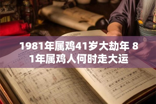 1981年属鸡41岁大劫年 81年属鸡人何时走大运