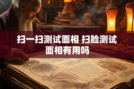 扫一扫测试面相 扫脸测试面相有用吗