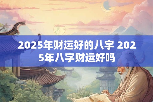 2025年财运好的八字 2025年八字财运好吗