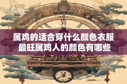 属鸡的适合穿什么颜色衣服 最旺属鸡人的颜色有哪些