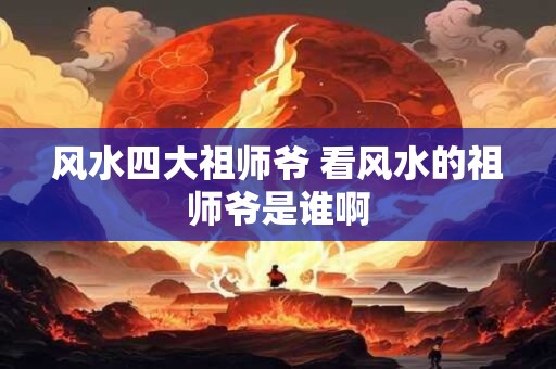 风水四大祖师爷 看风水的祖师爷是谁啊
