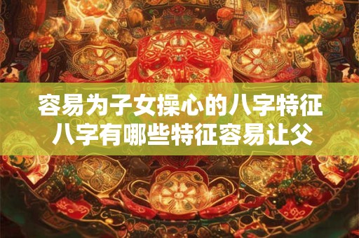 容易为子女操心的八字特征 八字有哪些特征容易让父母操心