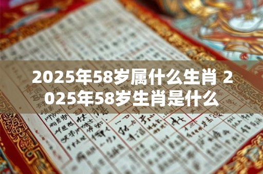 2025年58岁属什么生肖 2025年58岁生肖是什么