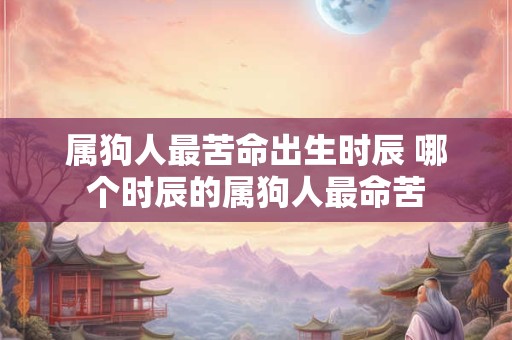 属狗人最苦命出生时辰 哪个时辰的属狗人最命苦
