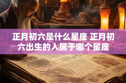 正月初六是什么星座 正月初六出生的人属于哪个星座